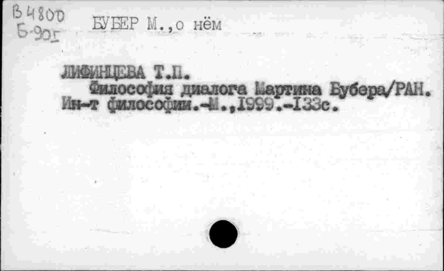 ﻿БУБЕР М.,о нём
Ь'ЭОг	’
А Д1.
Философия диалога Ботина Бубора/РАН.
к1н-т философии.-4й.,ХЖ/.-133с.